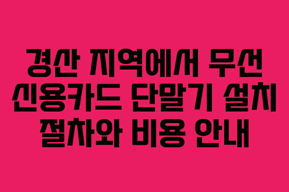 경산 지역에서 무선 신용카드 단말기 설치 절차와 비용 안내