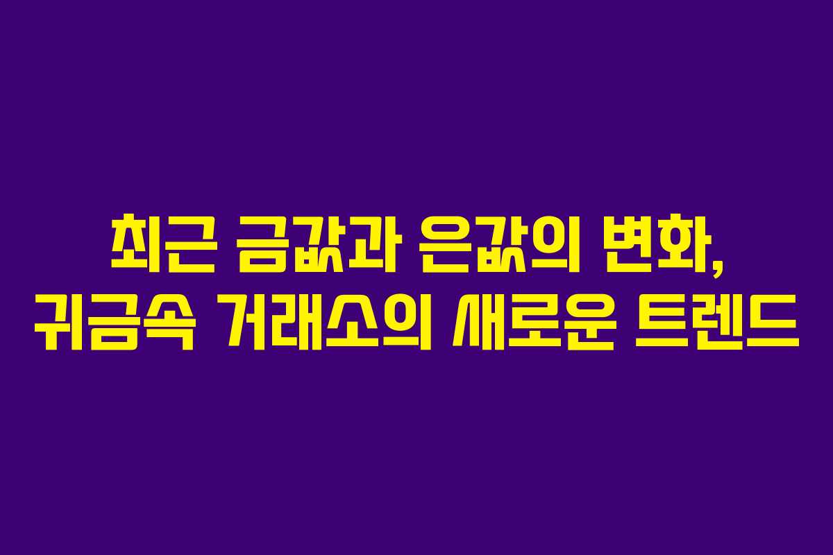 최근 금값과 은값의 변화, 귀금속 거래소의 새로운 트렌드