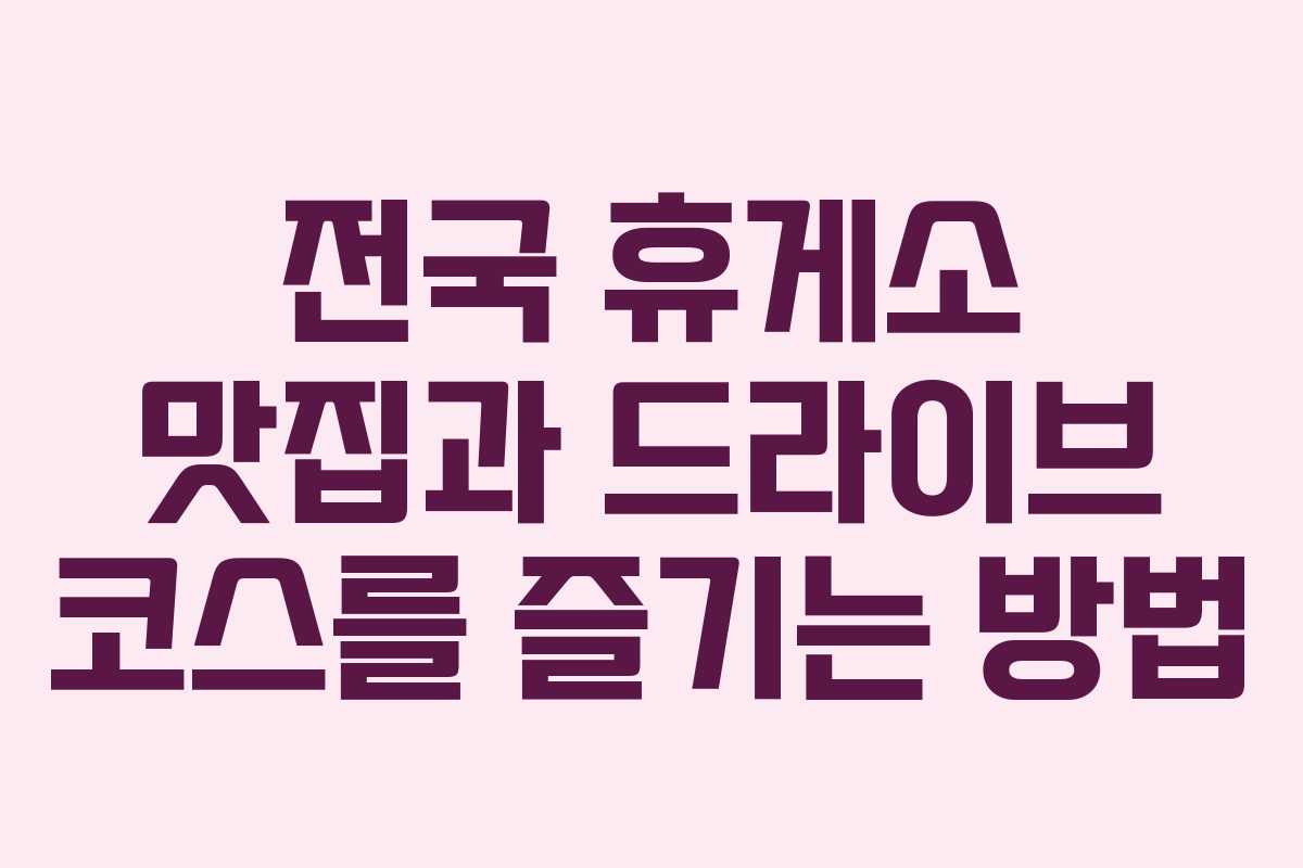 전국 휴게소 맛집과 드라이브 코스를 즐기는 방법