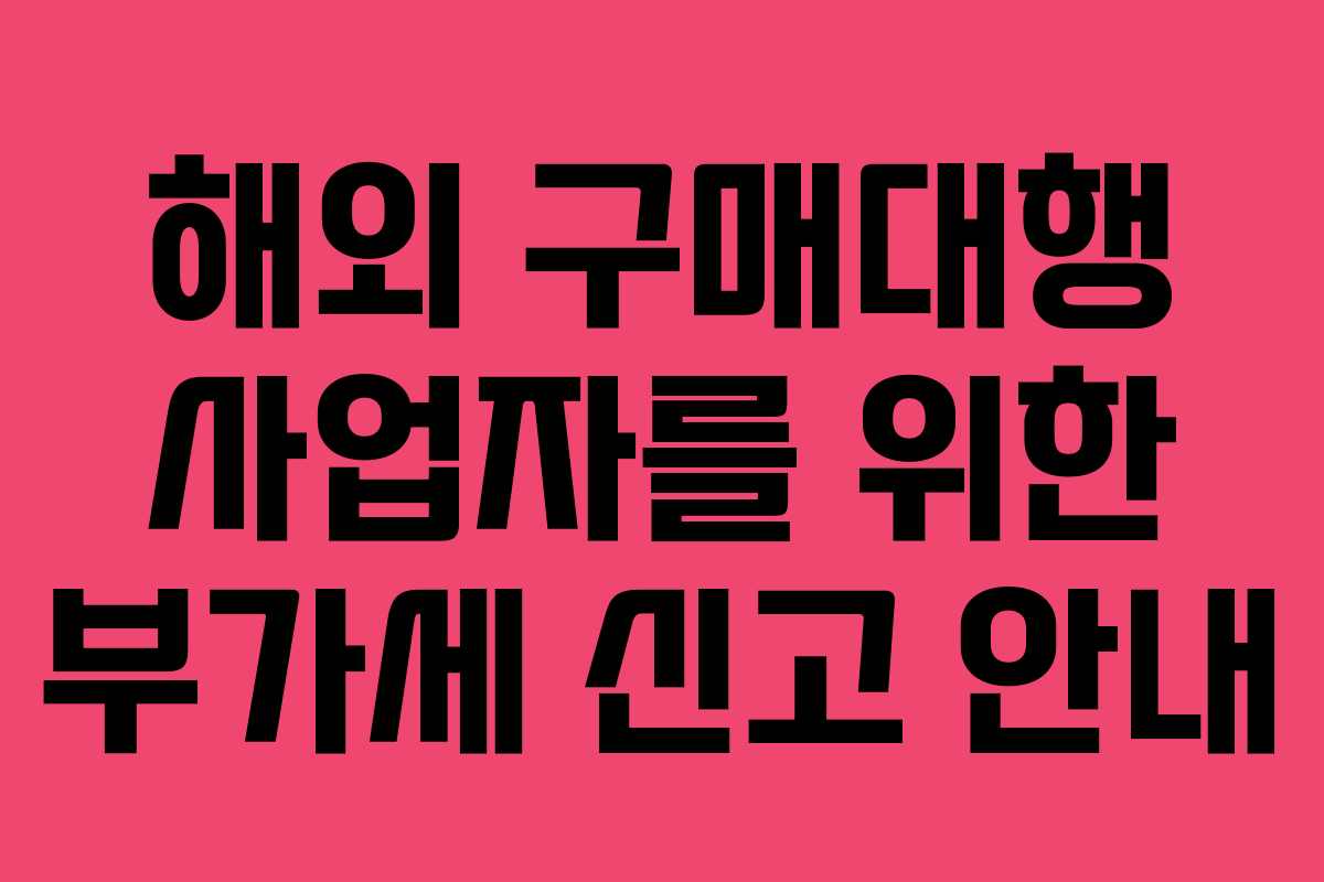 해외 구매대행 사업자를 위한 부가세 신고 안내 해외 구매대행 사업자를 위한 부가세 신고 안내