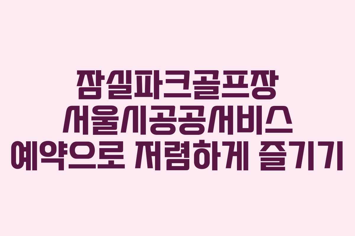 잠실파크골프장 서울시공공서비스 예약으로 저렴하게 즐기기