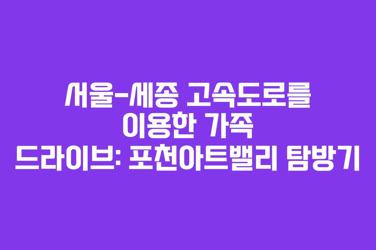 서울-세종 고속도로를 이용한 가족 드라이브: 포천아트밸리 탐방기