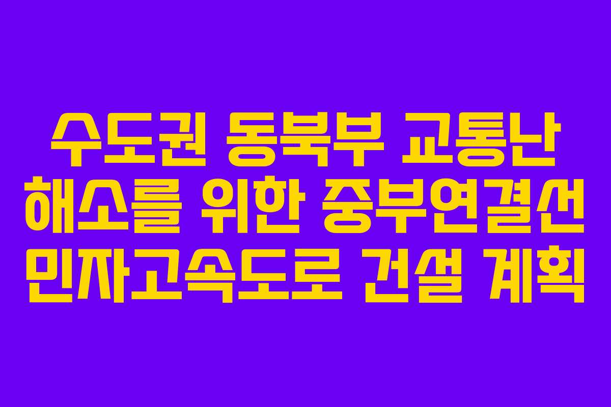 수도권 동북부 교통난 해소를 위한 중부연결선 민자고속도로 건설 계획 수도권 동북부 교통난 해소를 위한 중부연결선 민자고속도로 건설 계획