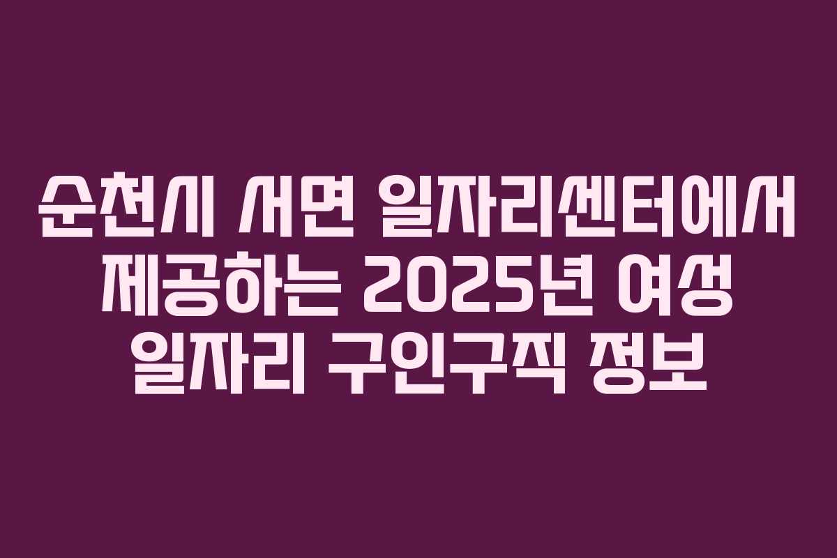 순천시 서면 일자리센터에서 제공하는 2025년 여성 일자리 구인구직 정보 순천시 서면 일자리센터에서 제공하는 2025년 여성 일자리 구인구직 정보