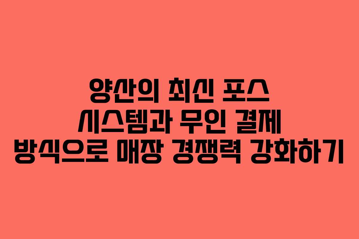 양산의 최신 포스 시스템과 무인 결제 방식으로 매장 경쟁력 강화하기