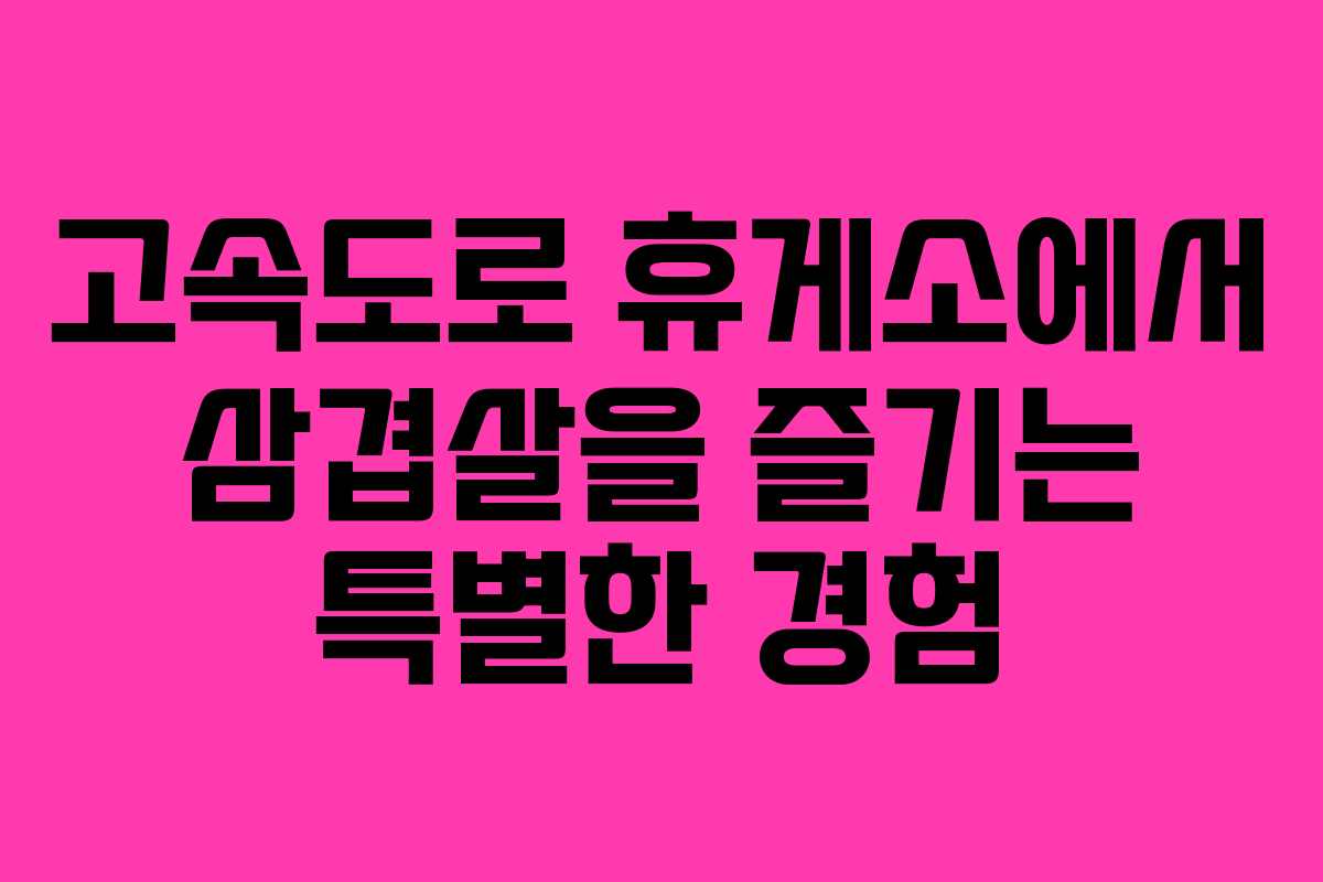 고속도로 휴게소에서 삼겹살을 즐기는 특별한 경험 고속도로 휴게소에서 삼겹살을 즐기는 특별한 경험