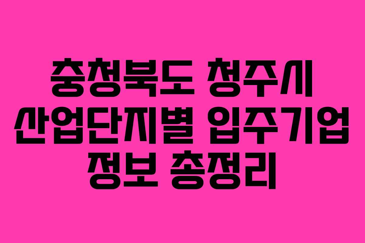 충청북도 청주시 산업단지별 입주기업 정보 총정리