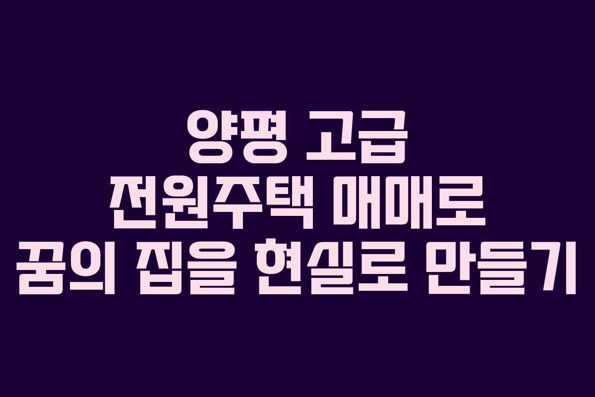양평 고급 전원주택 매매로 꿈의 집을 현실로 만들기 양평 고급 전원주택 매매로 꿈의 집을 현실로 만들기