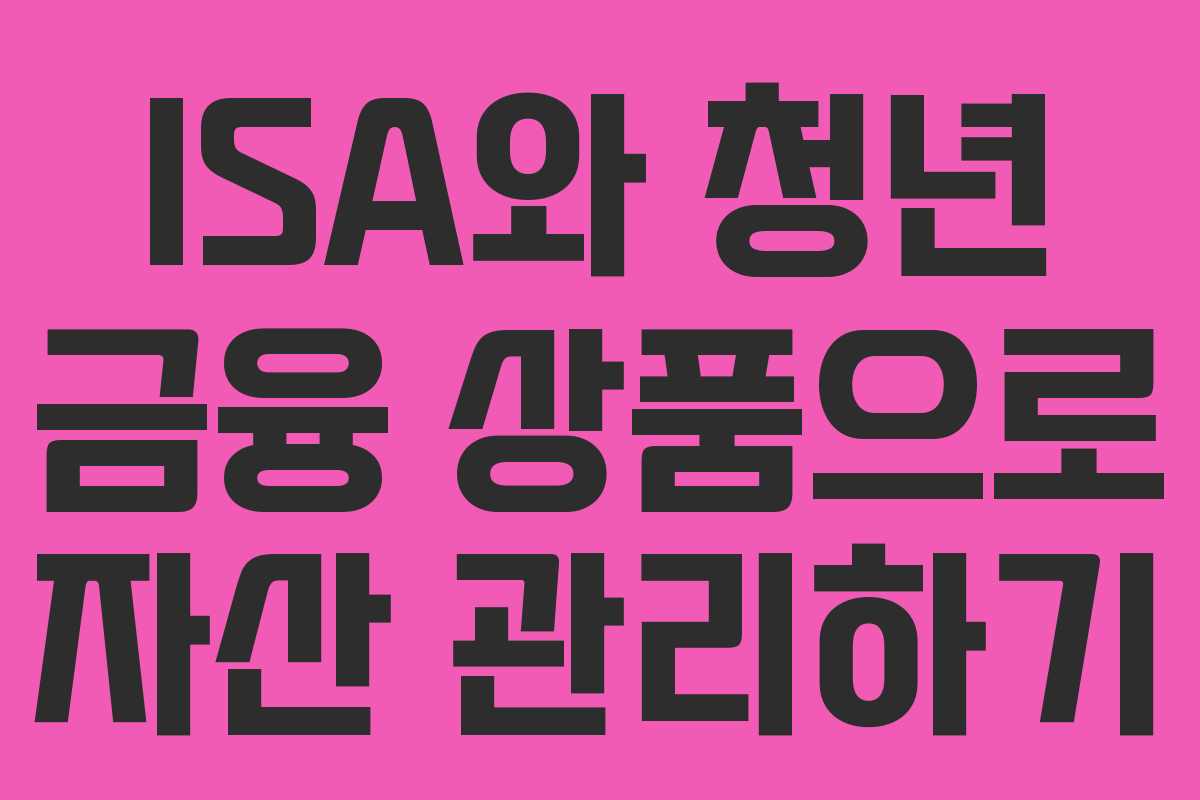 ISA와 청년 금융 상품으로 자산 관리하기