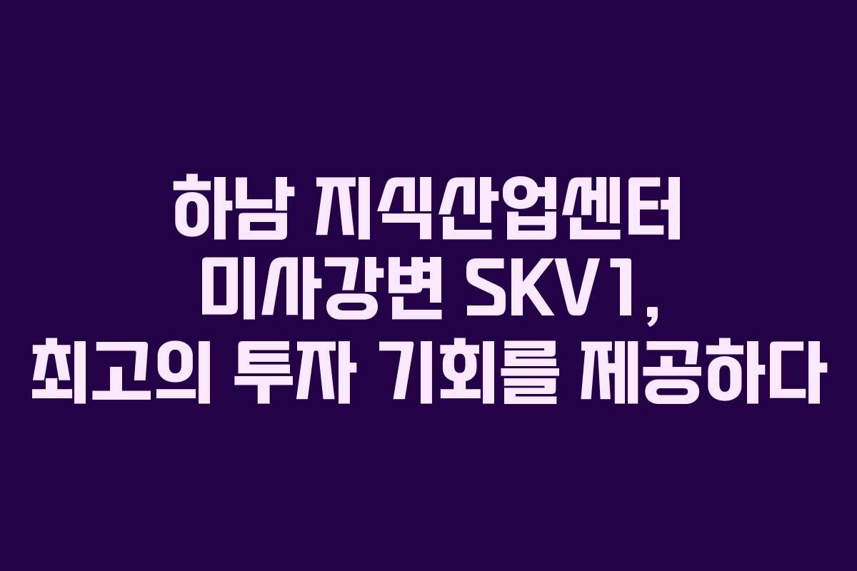 하남 지식산업센터 미사강변 SKV1, 최고의 투자 기회를 제공하다 하남 지식산업센터 미사강변 SKV1, 최고의 투자 기회를 제공하다