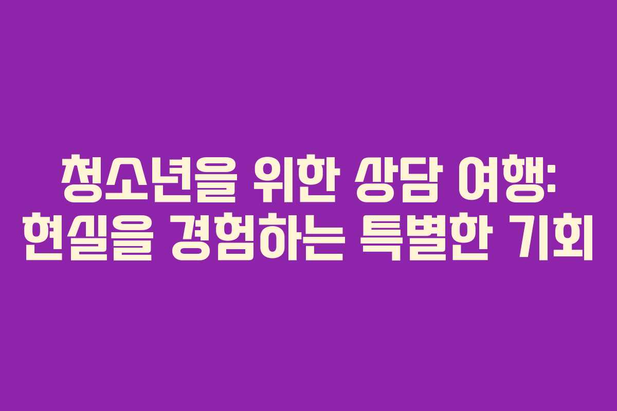 청소년을 위한 상담 여행: 현실을 경험하는 특별한 기회 청소년을 위한 상담 여행: 현실을 경험하는 특별한 기회