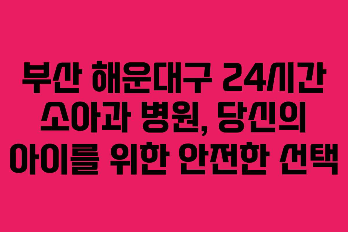 부산 해운대구 24시간 소아과 병원, 당신의 아이를 위한 안전한 선택