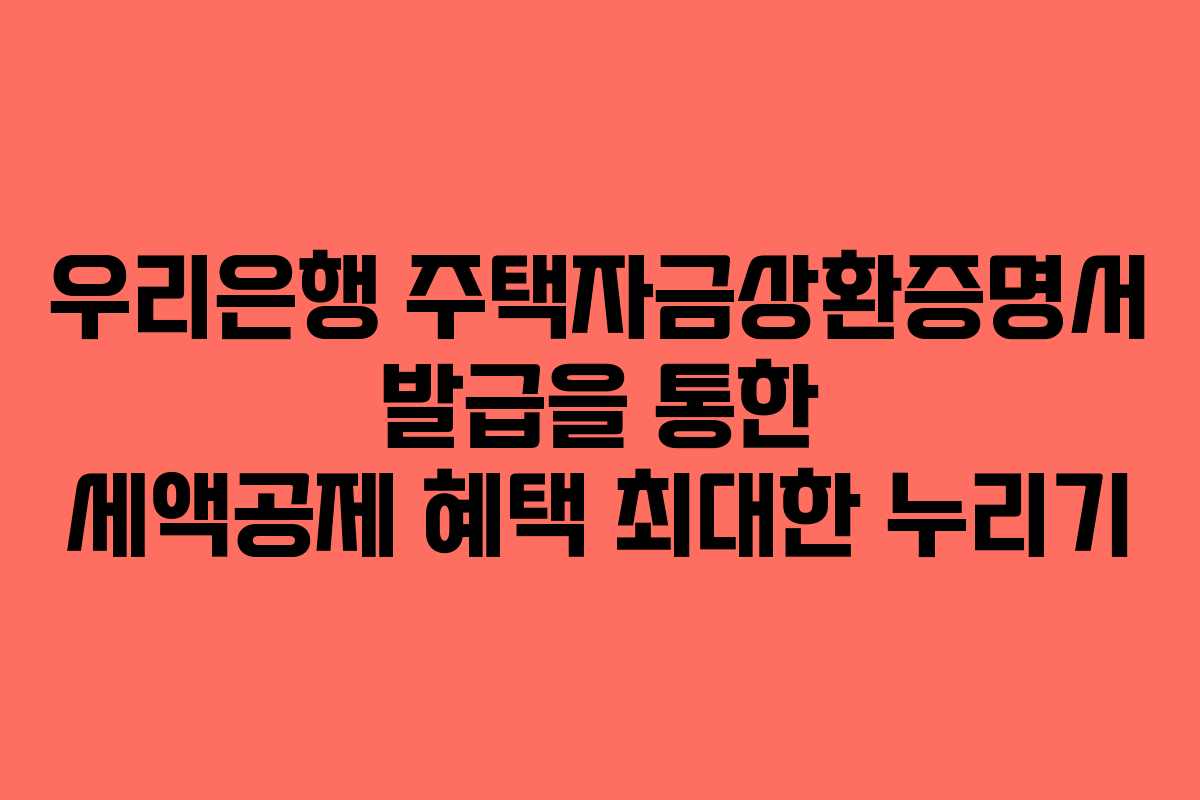우리은행 주택자금상환증명서 발급을 통한 세액공제 혜택 최대한 누리기 우리은행 주택자금상환증명서 발급을 통한 세액공제 혜택 최대한 누리기