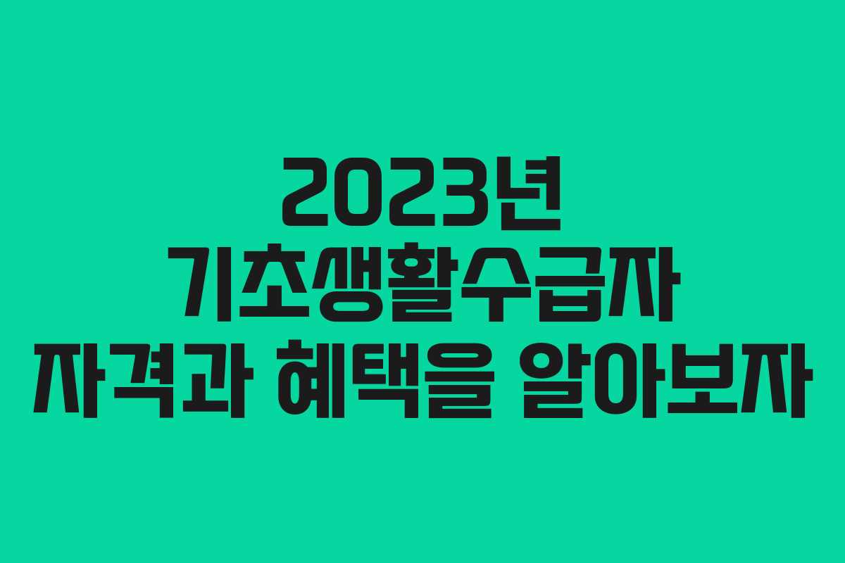 2023년 기초생활수급자 자격과 혜택을 알아보자
