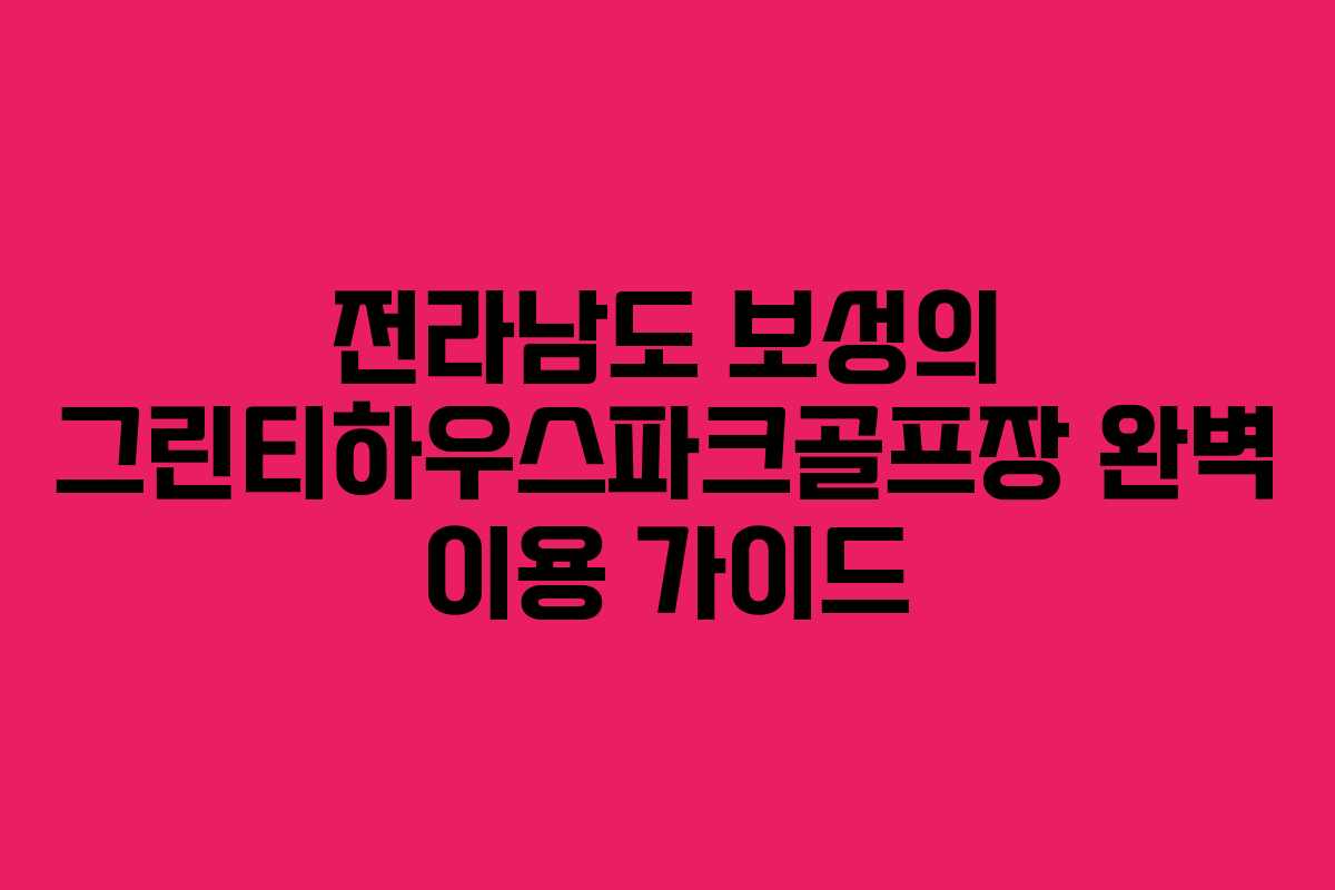 전라남도 보성의 그린티하우스파크골프장 완벽 이용 가이드