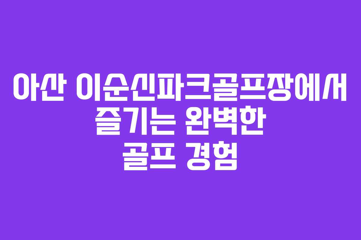 아산 이순신파크골프장에서 즐기는 완벽한 골프 경험