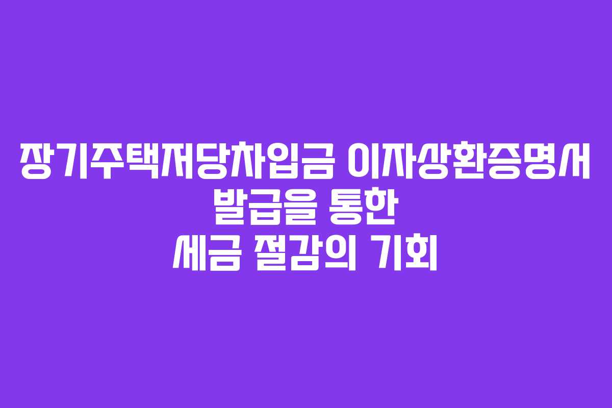 장기주택저당차입금 이자상환증명서 발급을 통한 세금 절감의 기회