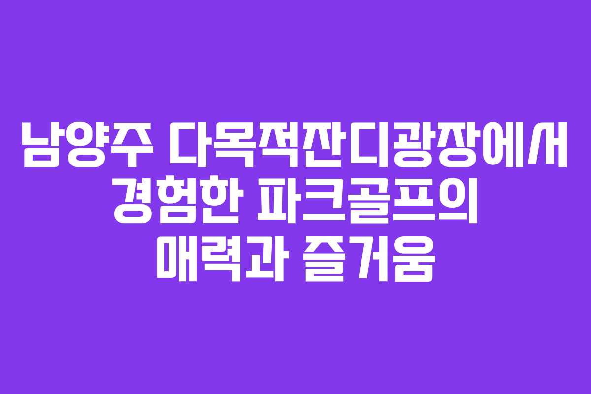 남양주 다목적잔디광장에서 경험한 파크골프의 매력과 즐거움