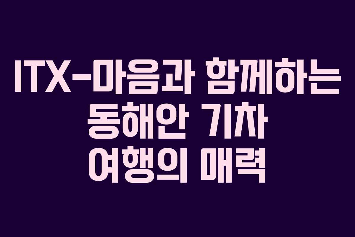 ITX-마음과 함께하는 동해안 기차 여행의 매력