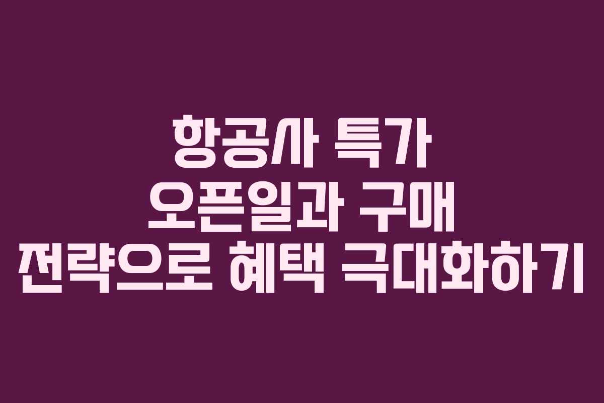 항공사 특가 오픈일과 구매 전략으로 혜택 극대화하기