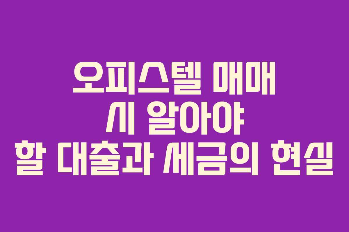 오피스텔 매매 시 알아야 할 대출과 세금의 현실
