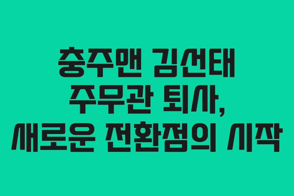 충주맨 김선태 주무관 퇴사, 새로운 전환점의 시작