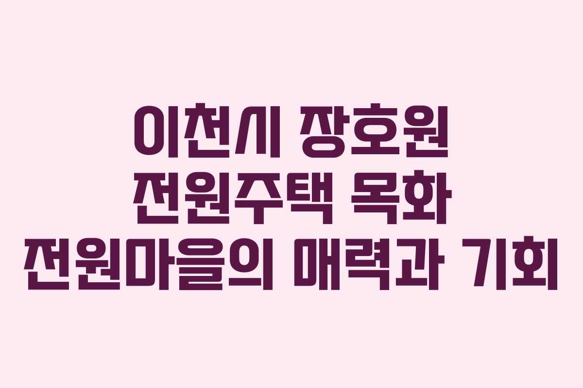 이천시 장호원 전원주택 목화 전원마을의 매력과 기회