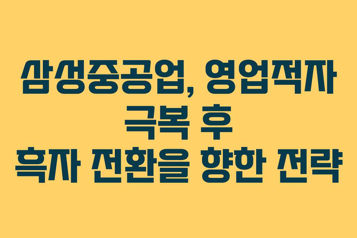 삼성중공업, 영업적자 극복 후 흑자 전환을 향한 전략