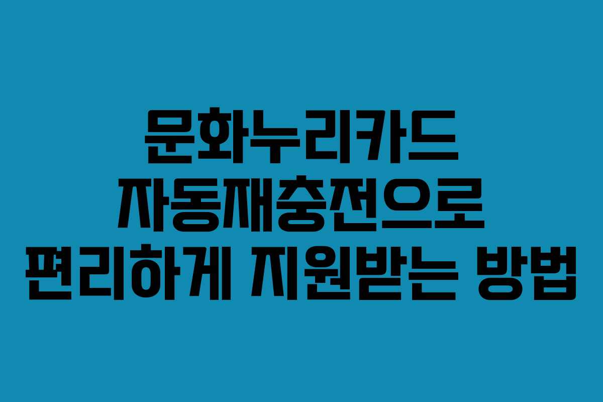 문화누리카드 자동재충전으로 편리하게 지원받는 방법