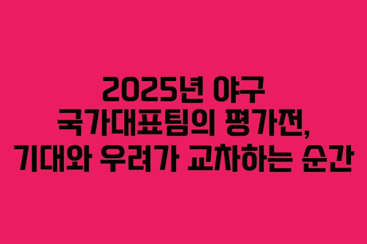 2025년 야구 국가대표팀의 평가전, 기대와 우려가 교차하는 순간