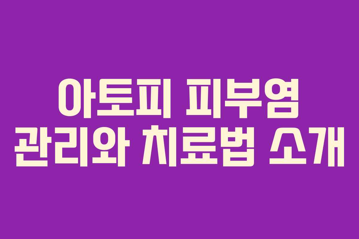 아토피 피부염 관리와 치료법 소개