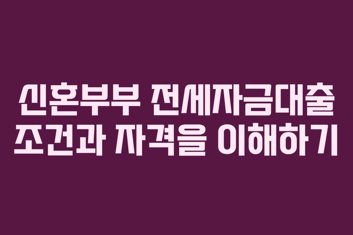 신혼부부 전세자금대출 조건과 자격을 이해하기
