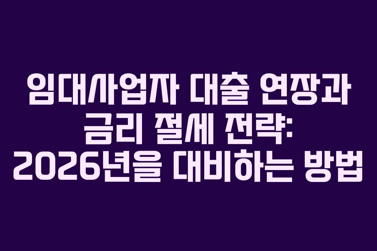 임대사업자 대출 연장과 금리 절세 전략: 2026년을 대비하는 방법