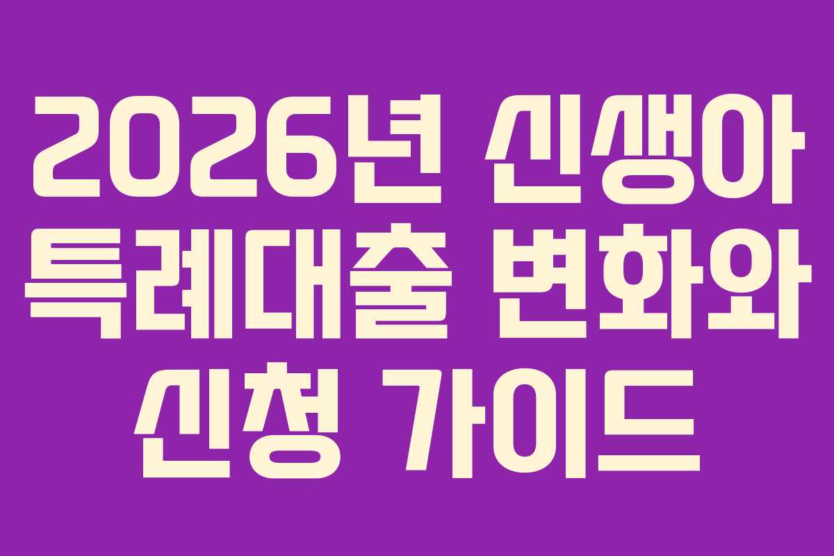 2026년 신생아 특례대출 변화와 신청 가이드 2026년 신생아 특례대출 변화와 신청 가이드