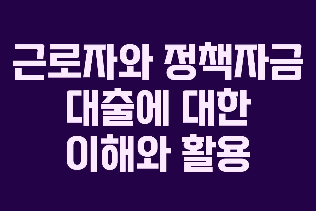 근로자와 정책자금 대출에 대한 이해와 활용