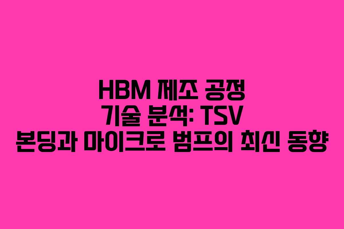 HBM 제조 공정 기술 분석: TSV 본딩과 마이크로 범프의 최신 동향