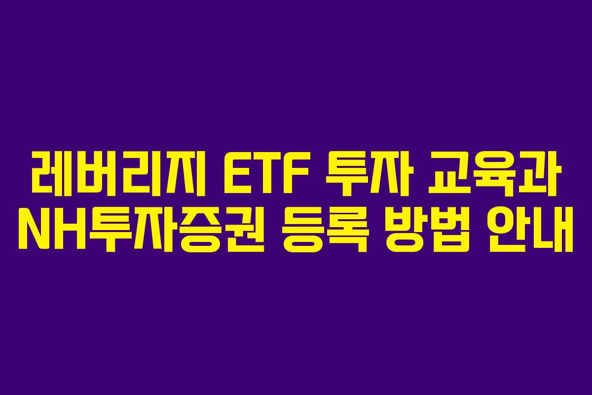 레버리지 ETF 투자 교육과 NH투자증권 등록 방법 안내