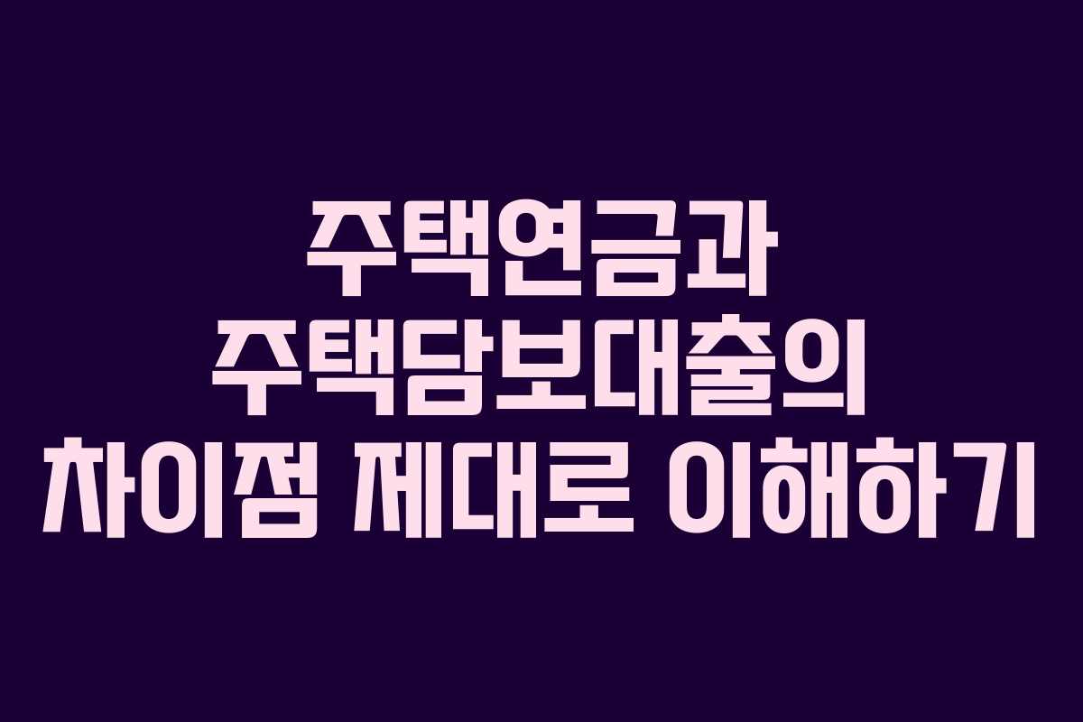 주택연금과 주택담보대출의 차이점 제대로 이해하기