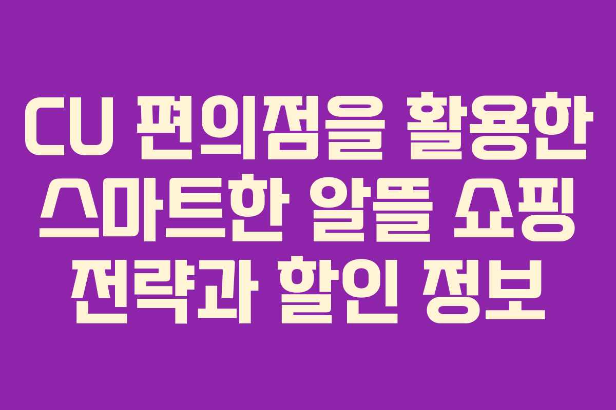 CU 편의점을 활용한 스마트한 알뜰 쇼핑 전략과 할인 정보
