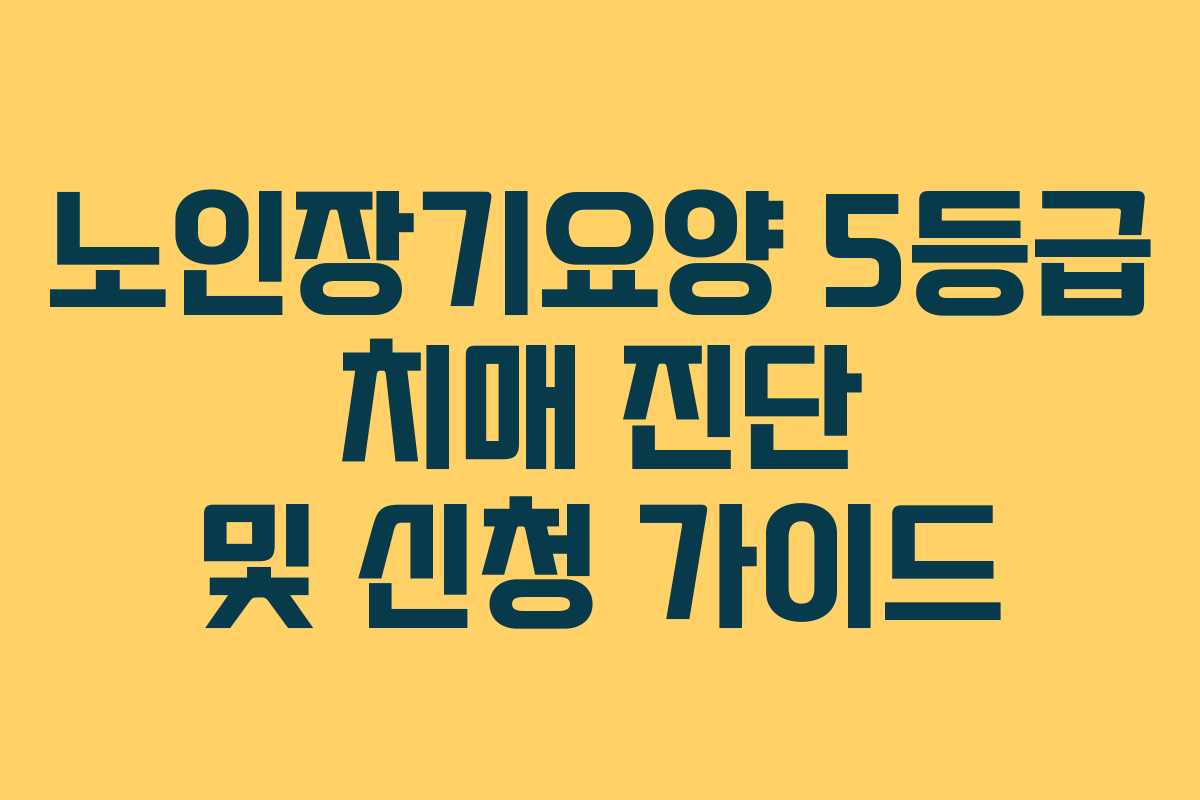 노인장기요양 5등급 치매 진단 및 신청 가이드