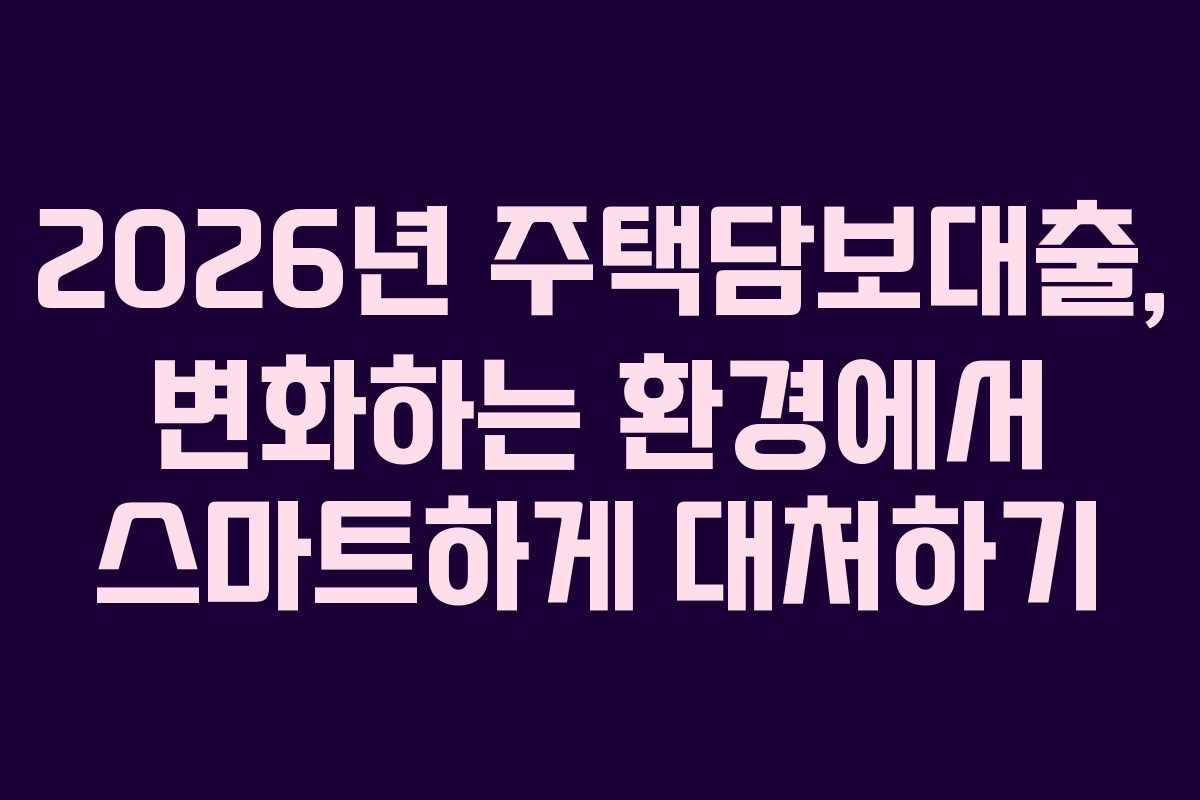 2026년 주택담보대출, 변화하는 환경에서 스마트하게 대처하기