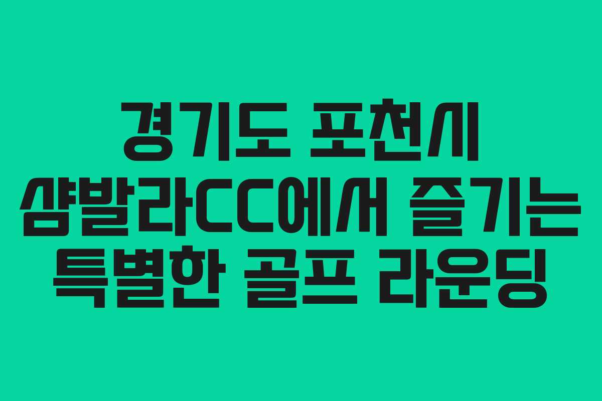 경기도 포천시 샴발라CC에서 즐기는 특별한 골프 라운딩