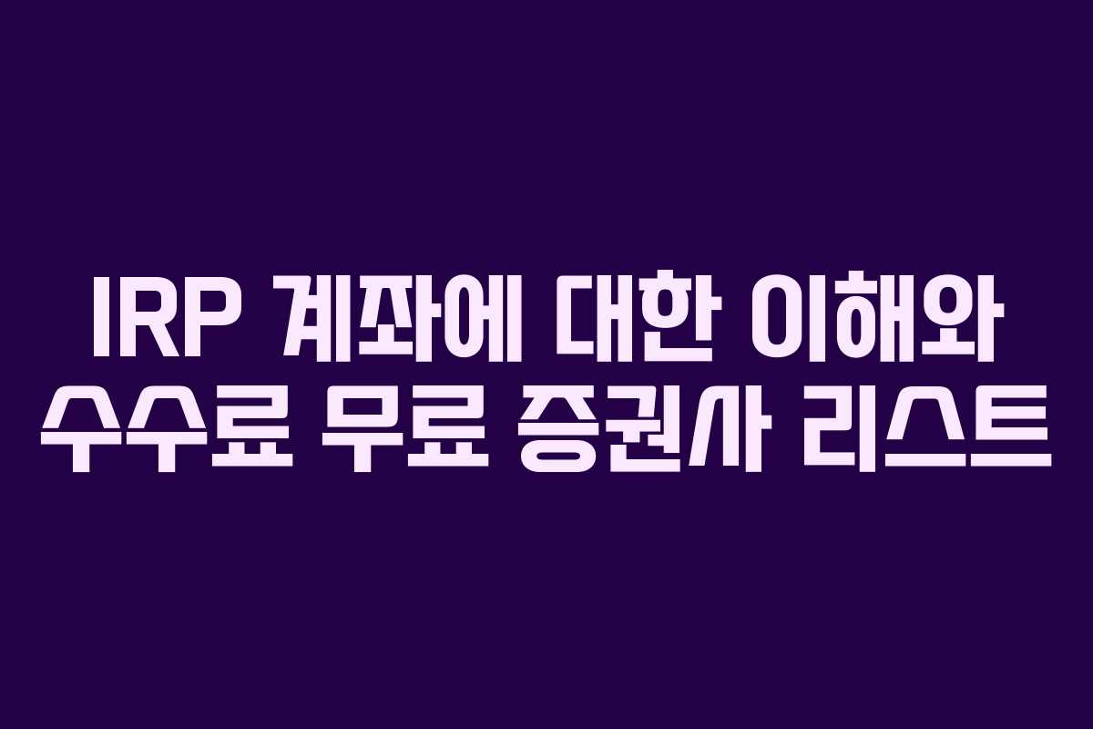 IRP 계좌에 대한 이해와 수수료 무료 증권사 리스트