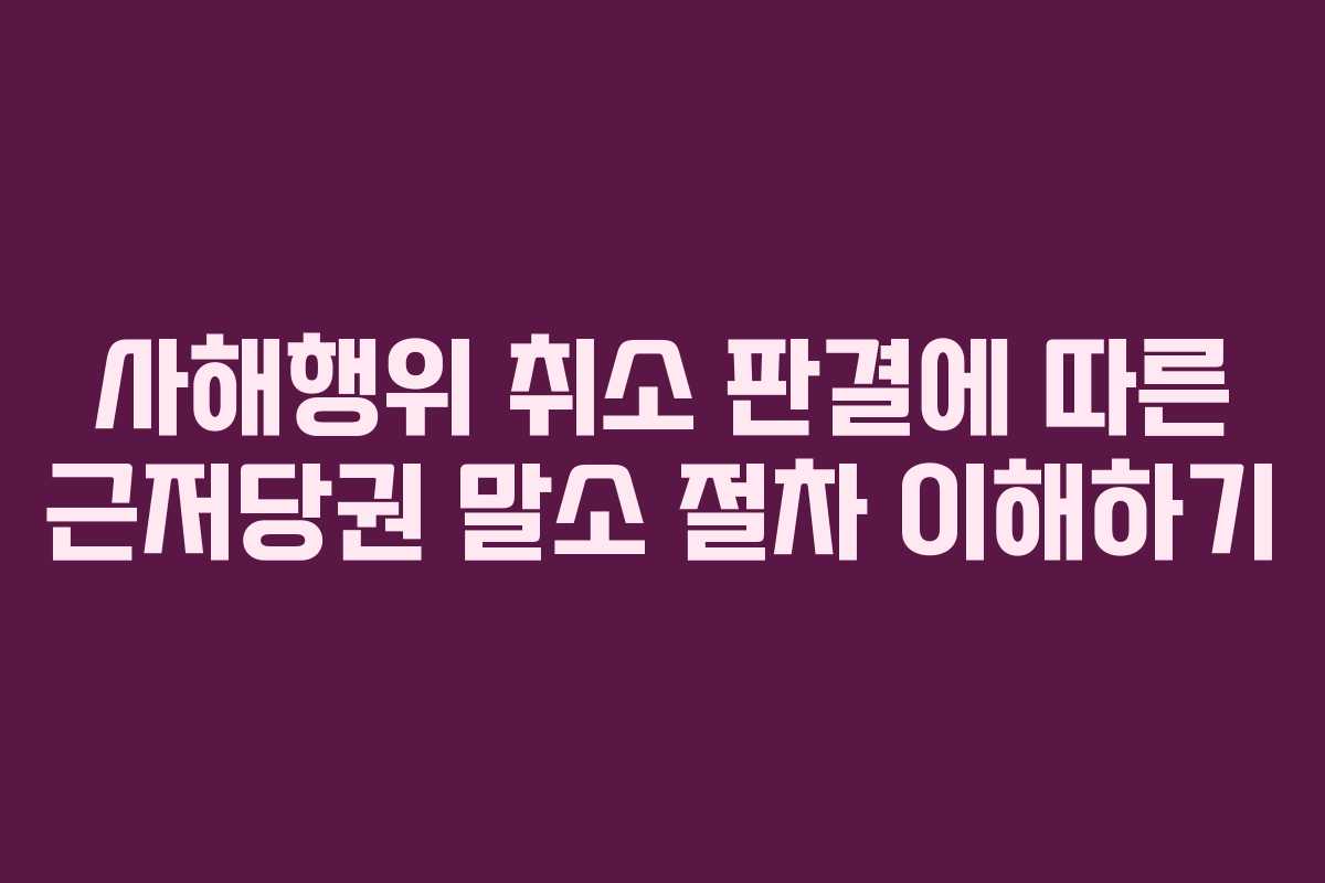 사해행위 취소 판결에 따른 근저당권 말소 절차 이해하기
