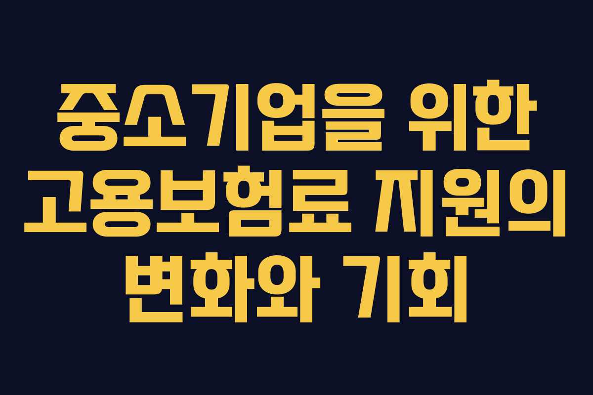중소기업을 위한 고용보험료 지원의 변화와 기회 중소기업을 위한 고용보험료 지원의 변화와 기회