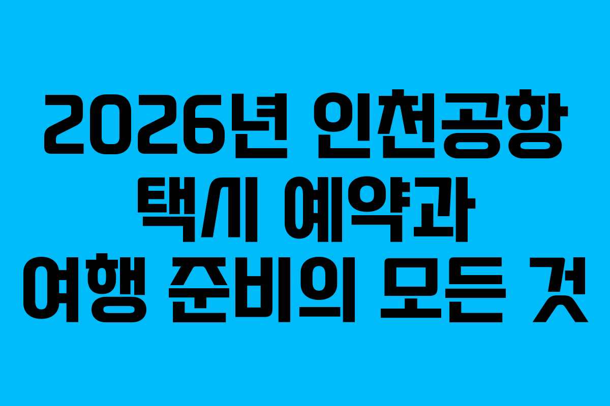 2026년 인천공항 택시 예약과 여행 준비의 모든 것