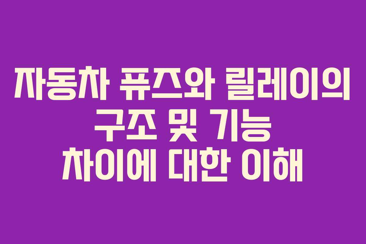 자동차 퓨즈와 릴레이의 구조 및 기능 차이에 대한 이해 자동차 퓨즈와 릴레이의 구조 및 기능 차이에 대한 이해
