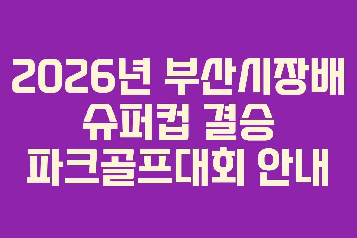 2026년 부산시장배 슈퍼컵 결승 파크골프대회 안내