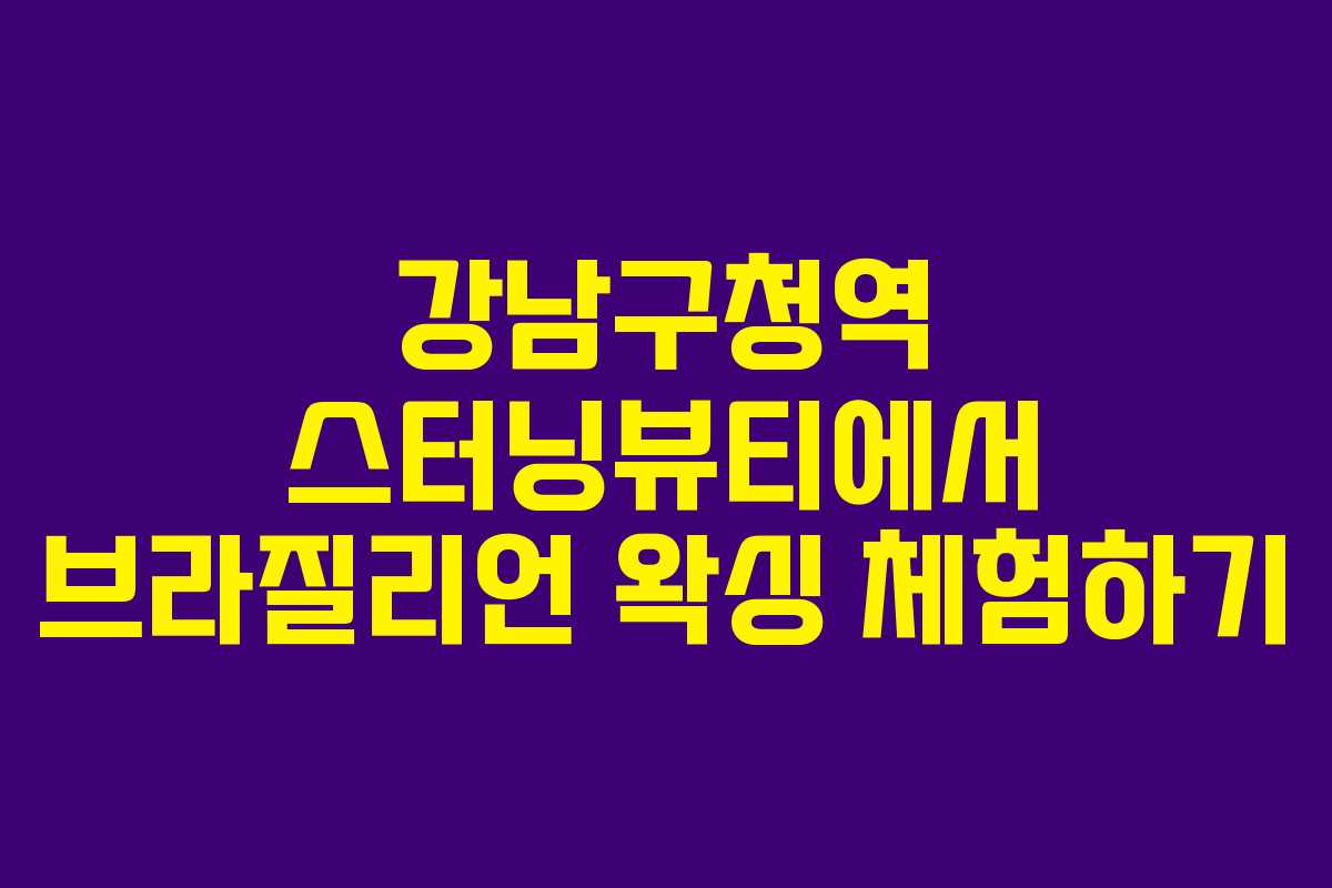 강남구청역 스터닝뷰티에서 브라질리언 왁싱 체험하기