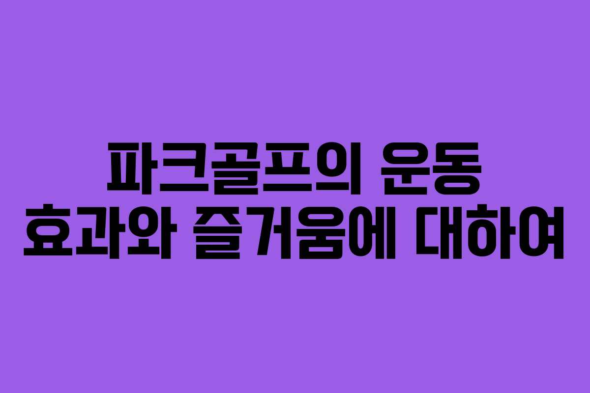 파크골프의 운동 효과와 즐거움에 대하여